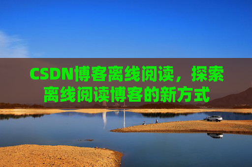 CSDN博客离线阅读，探索离线阅读博客的新方式